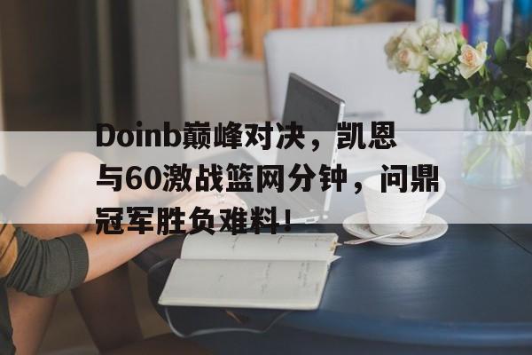 爱游戏体育-包含Doinb巅峰对决，凯恩与60激战篮网分钟，问鼎冠军胜负难料！的词条
